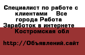 Специалист по работе с клиентами  - Все города Работа » Заработок в интернете   . Костромская обл.